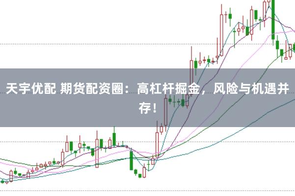 天宇优配 期货配资圈：高杠杆掘金，风险与机遇并存！