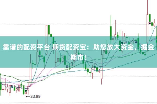 靠谱的配资平台 期货配资宝：助您放大资金，掘金期市！