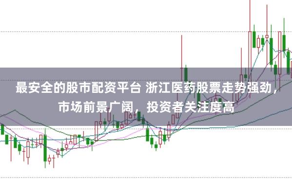 最安全的股市配资平台 浙江医药股票走势强劲，市场前景广阔，投资者关注度高