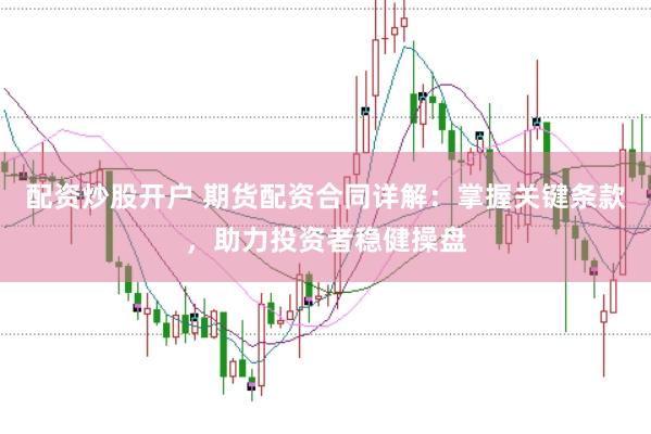 配资炒股开户 期货配资合同详解：掌握关键条款，助力投资者稳健操盘