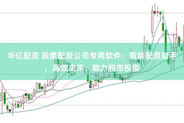 华亿配资 股票配资公司专用软件：智能配资助手，高效决策，助力股市投资
