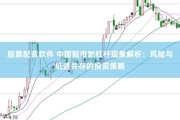 股票配资软件 中国股市加杠杆现象解析：风险与机遇并存的投资策略