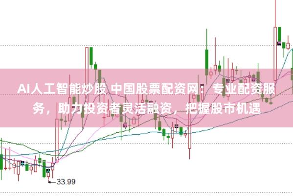AI人工智能炒股 中国股票配资网：专业配资服务，助力投资者灵活融资，把握股市机遇