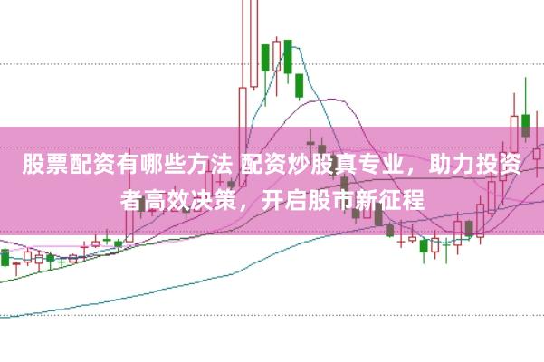 股票配资有哪些方法 配资炒股真专业，助力投资者高效决策，开启股市新征程