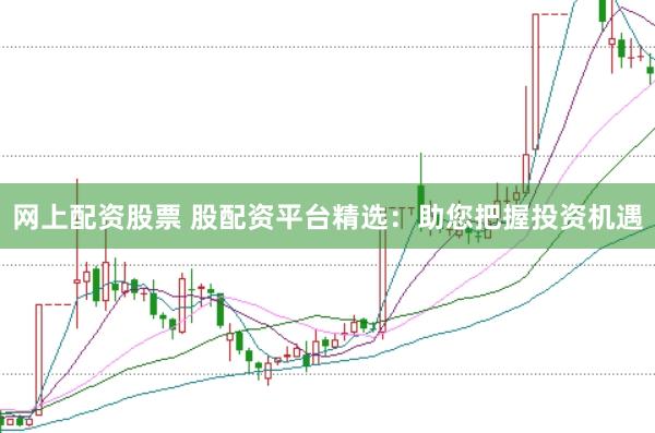 网上配资股票 股配资平台精选：助您把握投资机遇