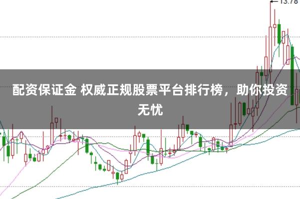 配资保证金 权威正规股票平台排行榜，助你投资无忧