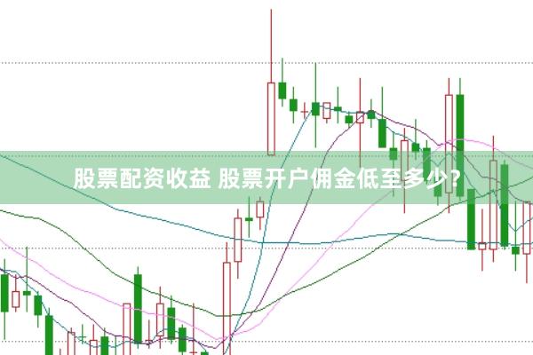 股票配资收益 股票开户佣金低至多少？