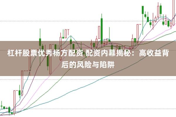 杠杆股票优秀杨方配资 配资内幕揭秘：高收益背后的风险与陷阱