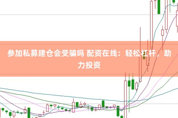 参加私募建仓会受骗吗 配资在线：轻松杠杆，助力投资
