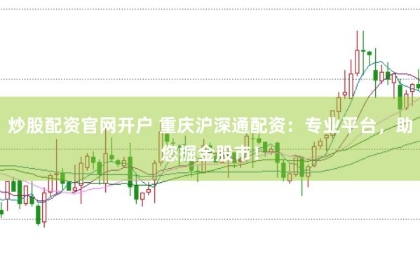 炒股配资官网开户 重庆沪深通配资：专业平台，助您掘金股市！