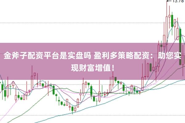 金斧子配资平台是实盘吗 盈利多策略配资：助您实现财富增值！