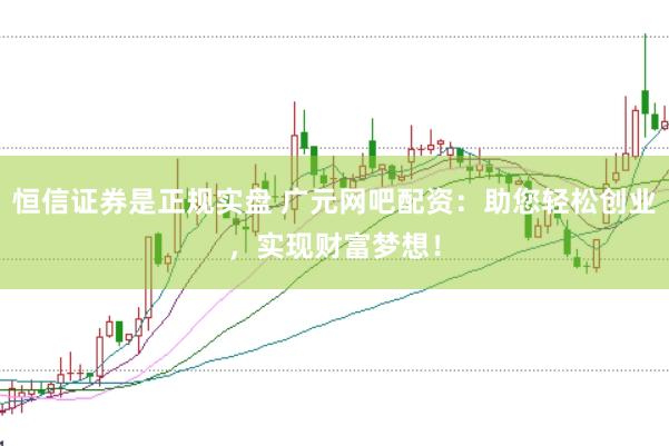 恒信证券是正规实盘 广元网吧配资：助您轻松创业，实现财富梦想！