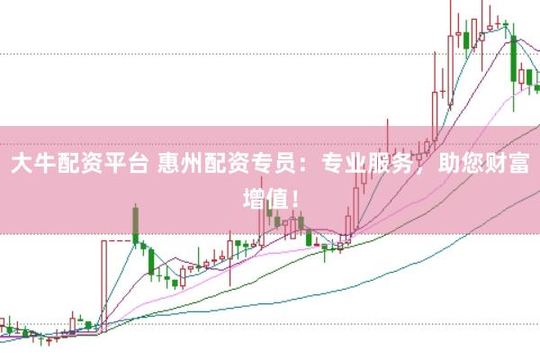 大牛配资平台 惠州配资专员：专业服务，助您财富增值！