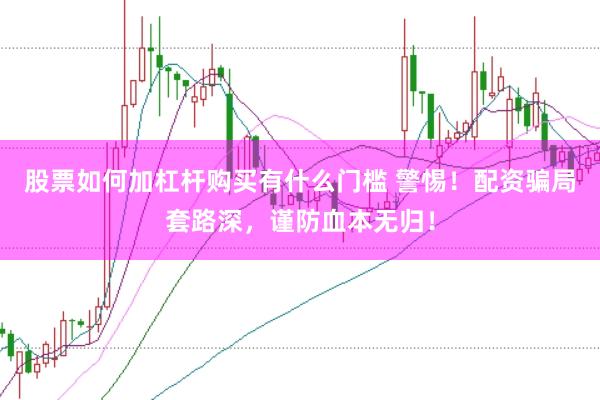 股票如何加杠杆购买有什么门槛 警惕！配资骗局套路深，谨防血本无归！