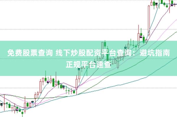 免费股票查询 线下炒股配资平台查询：避坑指南正规平台速查