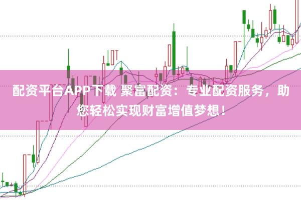 配资平台APP下载 聚富配资：专业配资服务，助您轻松实现财富增值梦想！