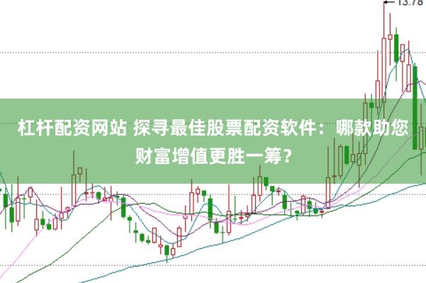杠杆配资网站 探寻最佳股票配资软件：哪款助您财富增值更胜一筹？