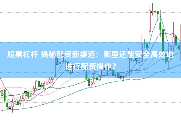 股票杠杆 揭秘配资新渠道：哪里还能安全高效地进行配资操作？