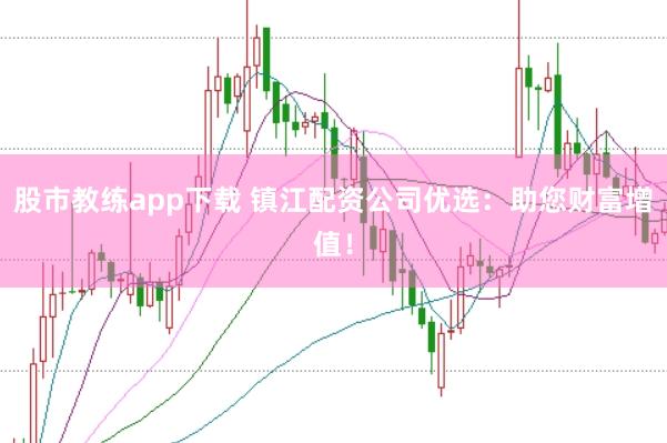 股市教练app下载 镇江配资公司优选：助您财富增值！