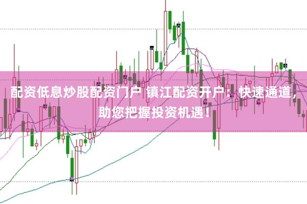 配资低息炒股配资门户 镇江配资开户：快速通道，助您把握投资机遇！