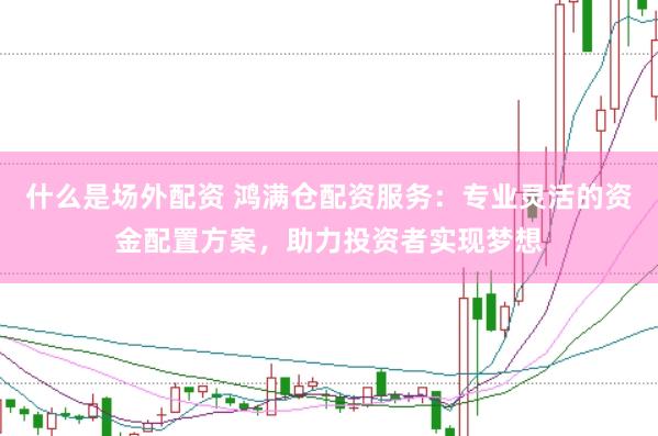 什么是场外配资 鸿满仓配资服务：专业灵活的资金配置方案，助力投资者实现梦想