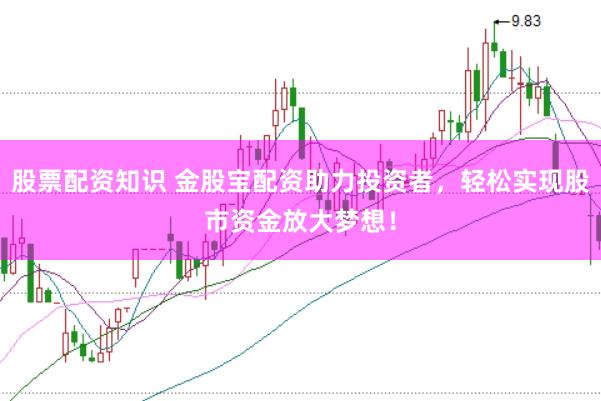 股票配资知识 金股宝配资助力投资者，轻松实现股市资金放大梦想！