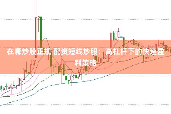 在哪炒股正规 配资短线炒股：高杠杆下的快速盈利策略