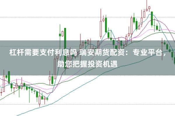 杠杆需要支付利息吗 瑞安期货配资：专业平台，助您把握投资机遇