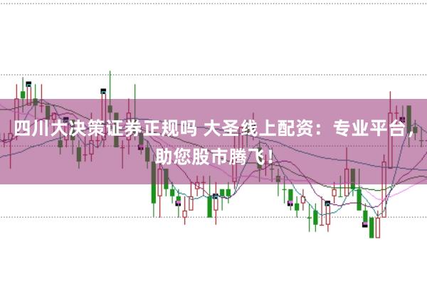 四川大决策证券正规吗 大圣线上配资：专业平台，助您股市腾飞！