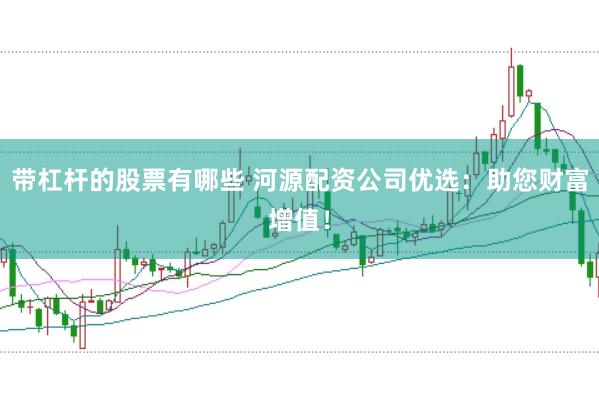 带杠杆的股票有哪些 河源配资公司优选：助您财富增值！