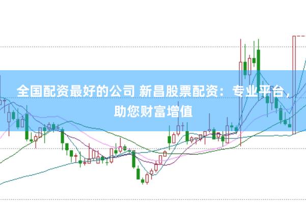 全国配资最好的公司 新昌股票配资：专业平台，助您财富增值