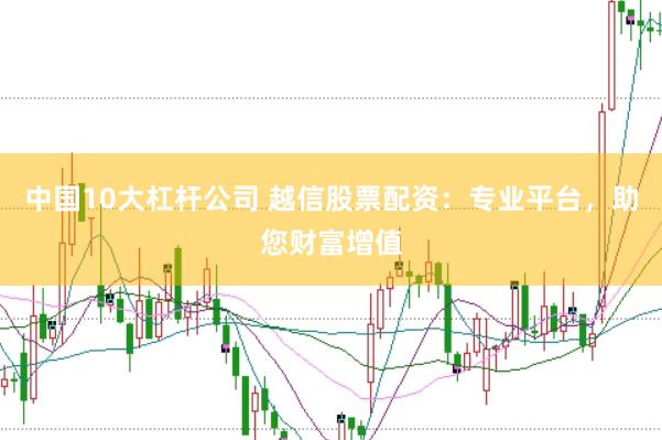 中国10大杠杆公司 越信股票配资：专业平台，助您财富增值