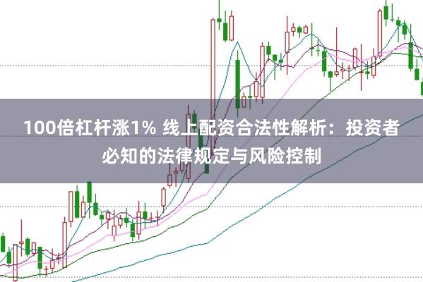 100倍杠杆涨1% 线上配资合法性解析：投资者必知的法律规定与风险控制