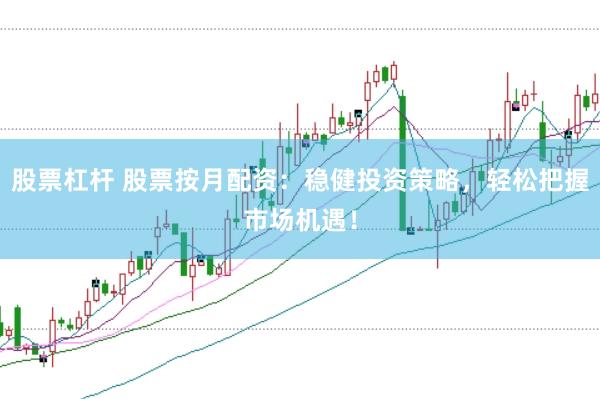 股票杠杆 股票按月配资：稳健投资策略，轻松把握市场机遇！