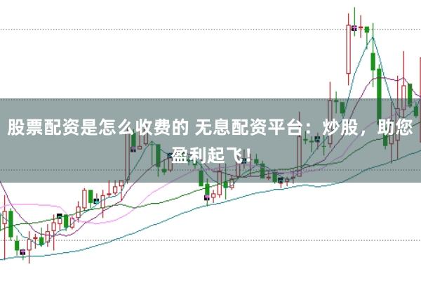 股票配资是怎么收费的 无息配资平台：炒股，助您盈利起飞！
