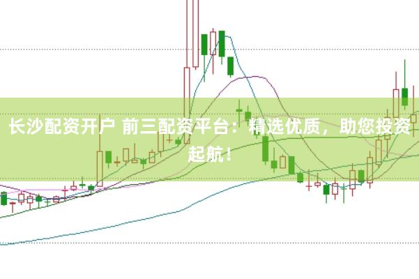 长沙配资开户 前三配资平台：精选优质，助您投资起航！