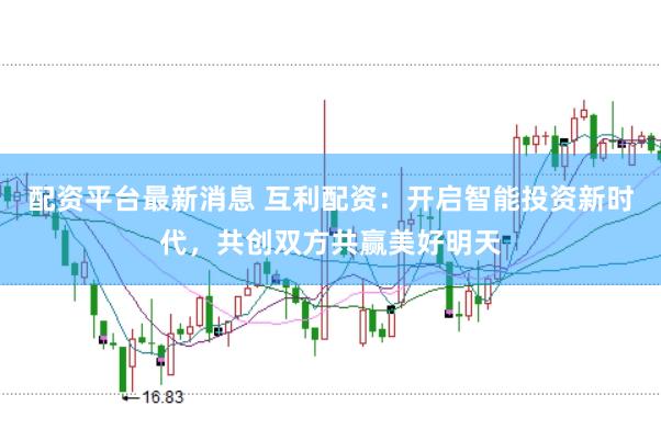 配资平台最新消息 互利配资：开启智能投资新时代，共创双方共赢美好明天