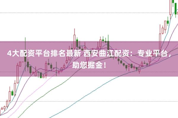 4大配资平台排名最新 西安曲江配资：专业平台，助您掘金！
