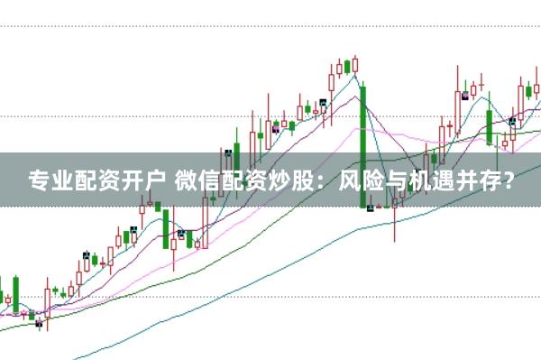 专业配资开户 微信配资炒股：风险与机遇并存？
