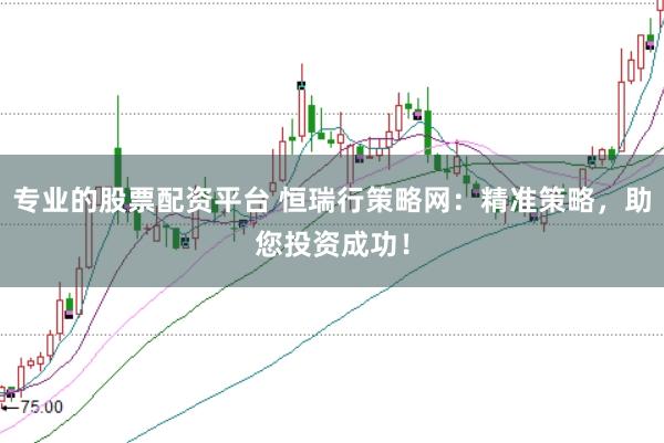 专业的股票配资平台 恒瑞行策略网：精准策略，助您投资成功！