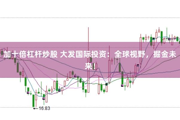 加十倍杠杆炒股 大发国际投资：全球视野，掘金未来！