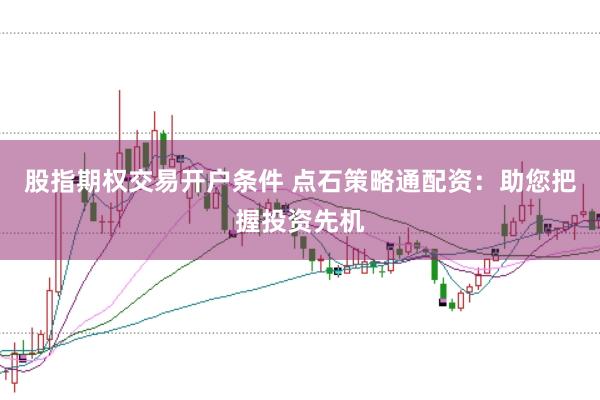 股指期权交易开户条件 点石策略通配资：助您把握投资先机