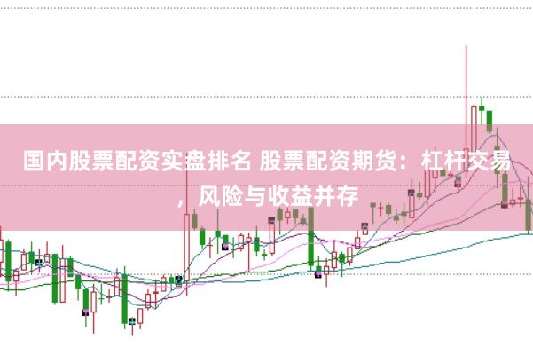 国内股票配资实盘排名 股票配资期货：杠杆交易，风险与收益并存