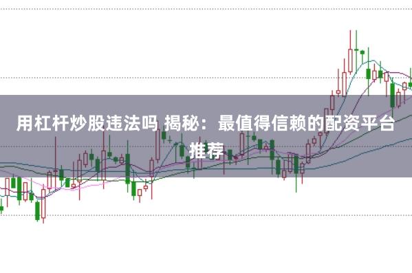 用杠杆炒股违法吗 揭秘：最值得信赖的配资平台推荐