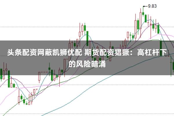 头条配资网蔽凯狮优配 期货配资猖獗：高杠杆下的风险暗涌