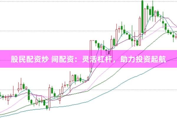 股民配资炒 间配资：灵活杠杆，助力投资起航