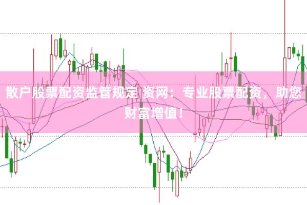 散户股票配资监管规定 资网：专业股票配资，助您财富增值！