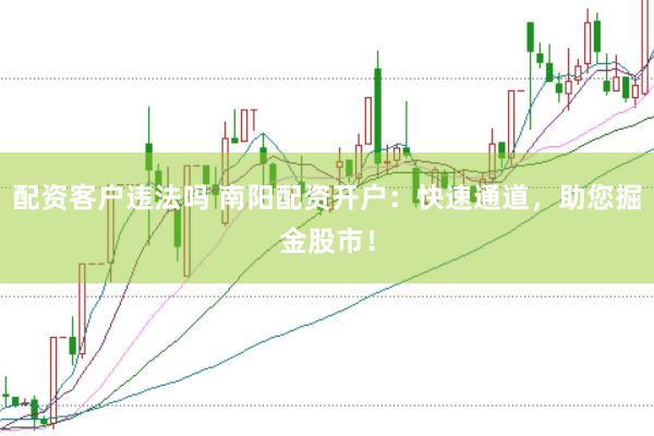 配资客户违法吗 南阳配资开户：快速通道，助您掘金股市！