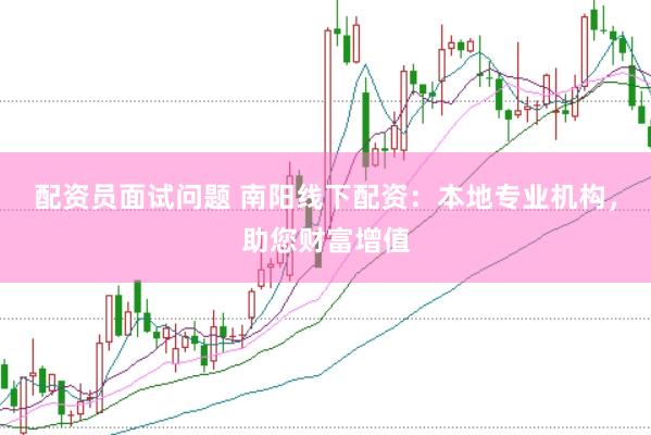 配资员面试问题 南阳线下配资：本地专业机构，助您财富增值