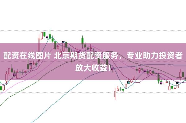 配资在线图片 北京期货配资服务，专业助力投资者放大收益！
